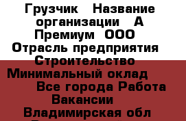 Грузчик › Название организации ­ А-Премиум, ООО › Отрасль предприятия ­ Строительство › Минимальный оклад ­ 25 000 - Все города Работа » Вакансии   . Владимирская обл.,Вязниковский р-н